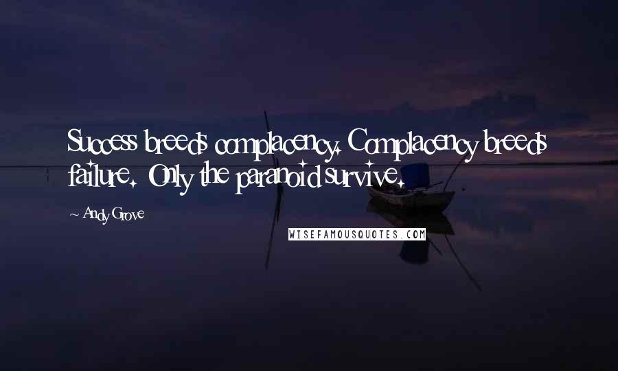 Andy Grove Quotes: Success breeds complacency. Complacency breeds failure. Only the paranoid survive.