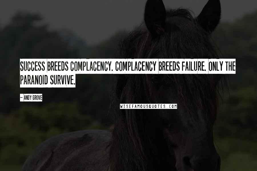 Andy Grove Quotes: Success breeds complacency. Complacency breeds failure. Only the paranoid survive.