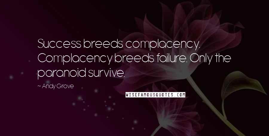 Andy Grove Quotes: Success breeds complacency. Complacency breeds failure. Only the paranoid survive.