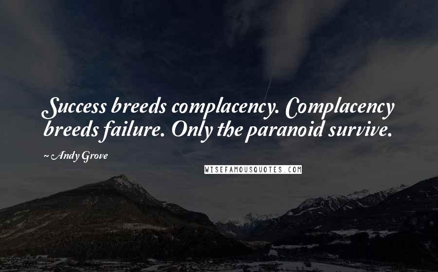 Andy Grove Quotes: Success breeds complacency. Complacency breeds failure. Only the paranoid survive.