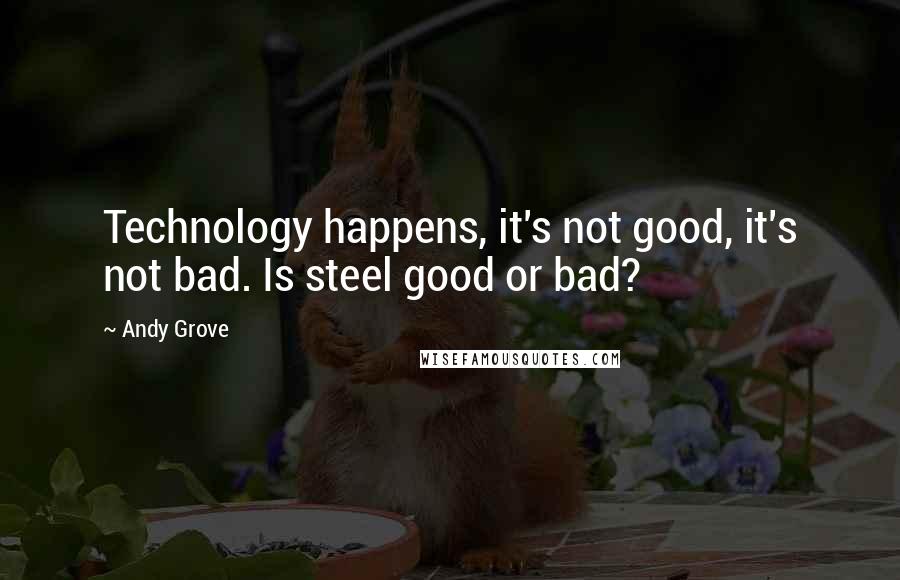 Andy Grove Quotes: Technology happens, it's not good, it's not bad. Is steel good or bad?