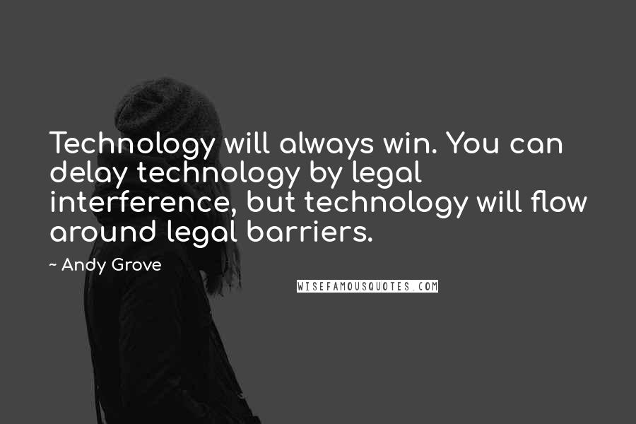 Andy Grove Quotes: Technology will always win. You can delay technology by legal interference, but technology will flow around legal barriers.