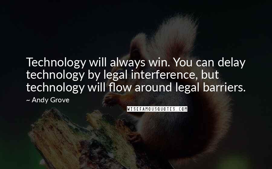 Andy Grove Quotes: Technology will always win. You can delay technology by legal interference, but technology will flow around legal barriers.