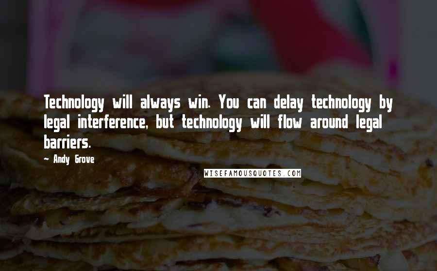 Andy Grove Quotes: Technology will always win. You can delay technology by legal interference, but technology will flow around legal barriers.