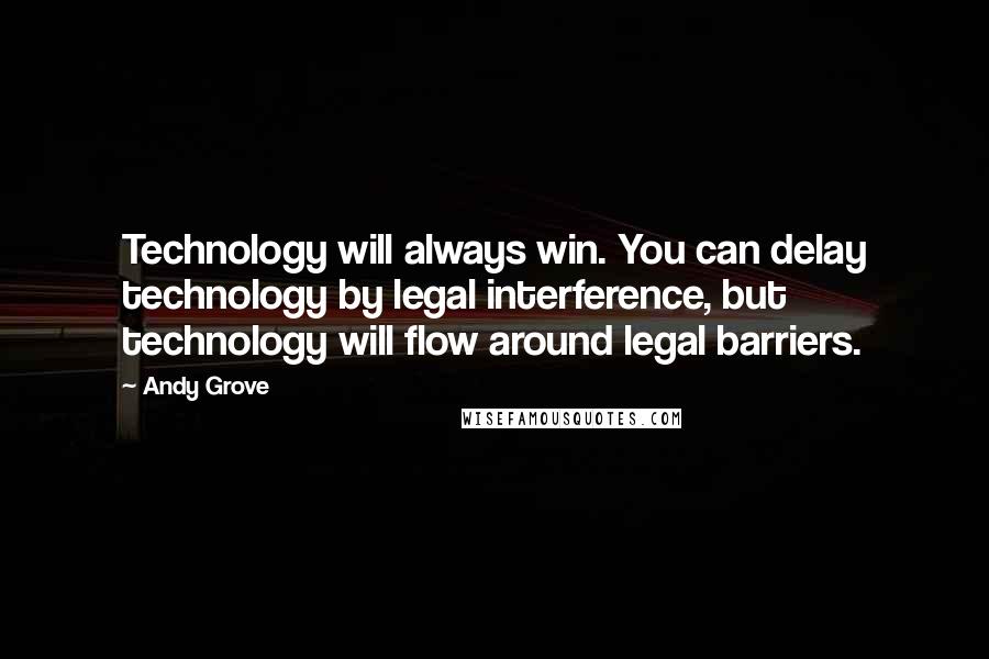 Andy Grove Quotes: Technology will always win. You can delay technology by legal interference, but technology will flow around legal barriers.