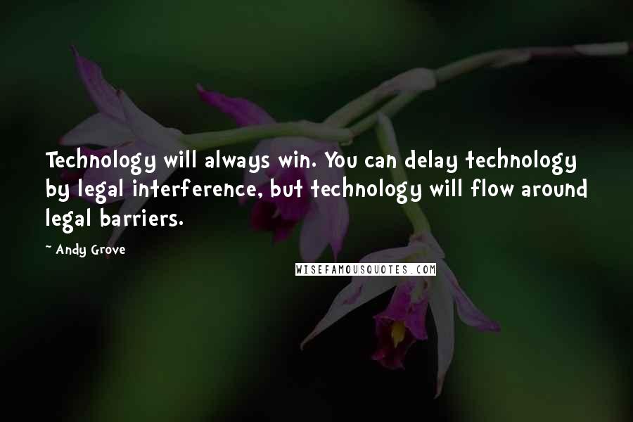 Andy Grove Quotes: Technology will always win. You can delay technology by legal interference, but technology will flow around legal barriers.