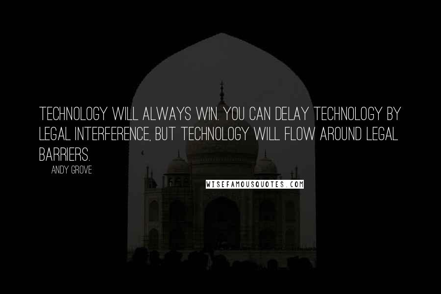 Andy Grove Quotes: Technology will always win. You can delay technology by legal interference, but technology will flow around legal barriers.