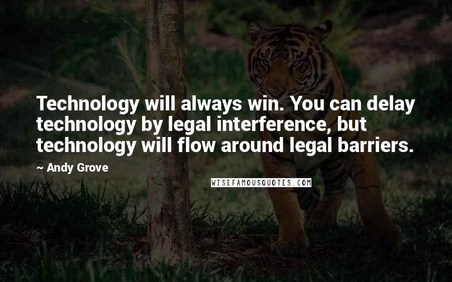 Andy Grove Quotes: Technology will always win. You can delay technology by legal interference, but technology will flow around legal barriers.