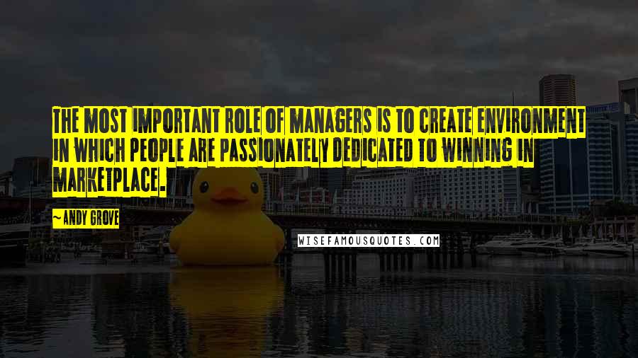 Andy Grove Quotes: The most important role of managers is to create environment in which people are passionately dedicated to winning in marketplace.