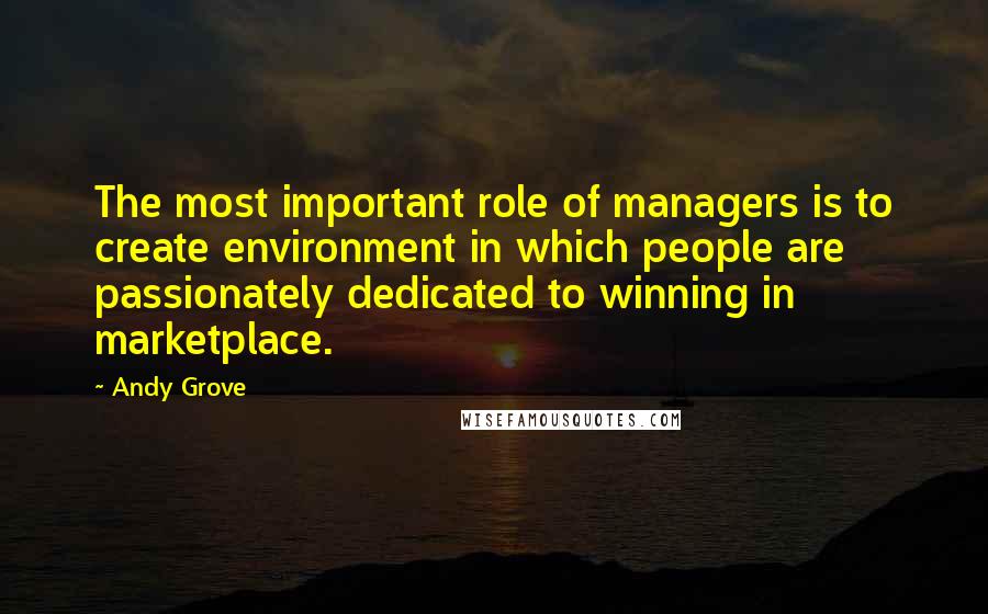 Andy Grove Quotes: The most important role of managers is to create environment in which people are passionately dedicated to winning in marketplace.