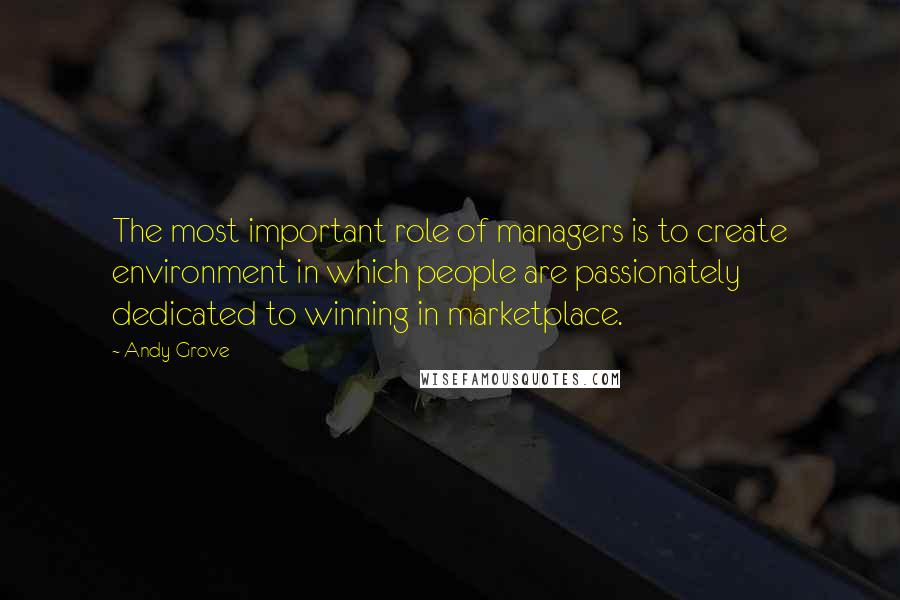 Andy Grove Quotes: The most important role of managers is to create environment in which people are passionately dedicated to winning in marketplace.