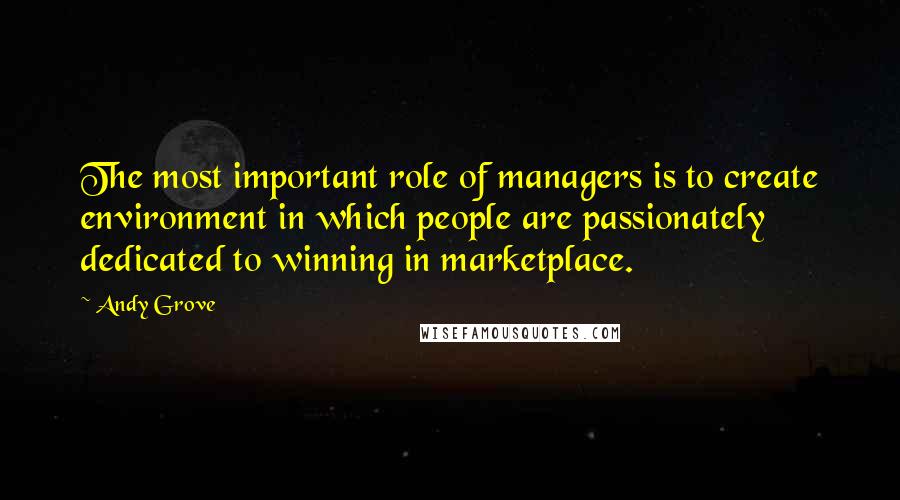 Andy Grove Quotes: The most important role of managers is to create environment in which people are passionately dedicated to winning in marketplace.