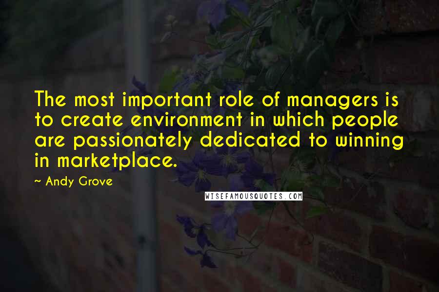 Andy Grove Quotes: The most important role of managers is to create environment in which people are passionately dedicated to winning in marketplace.