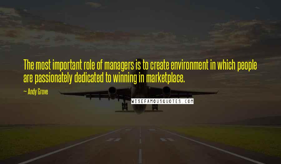 Andy Grove Quotes: The most important role of managers is to create environment in which people are passionately dedicated to winning in marketplace.