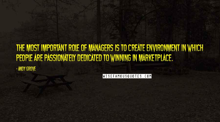 Andy Grove Quotes: The most important role of managers is to create environment in which people are passionately dedicated to winning in marketplace.