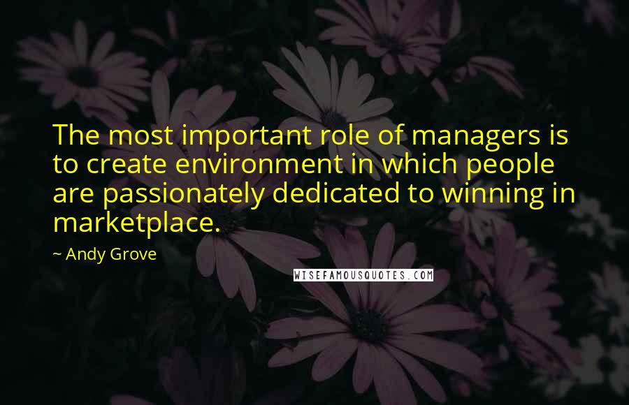 Andy Grove Quotes: The most important role of managers is to create environment in which people are passionately dedicated to winning in marketplace.