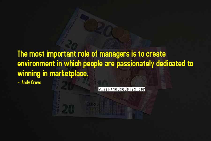 Andy Grove Quotes: The most important role of managers is to create environment in which people are passionately dedicated to winning in marketplace.