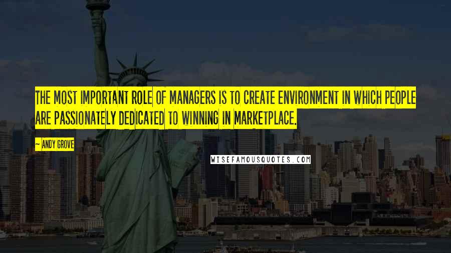 Andy Grove Quotes: The most important role of managers is to create environment in which people are passionately dedicated to winning in marketplace.