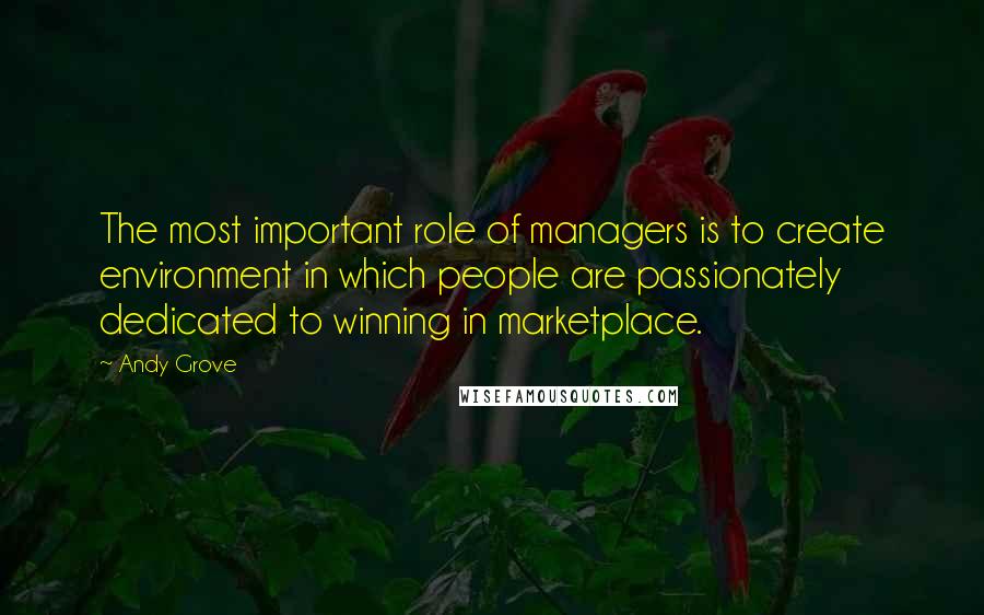 Andy Grove Quotes: The most important role of managers is to create environment in which people are passionately dedicated to winning in marketplace.