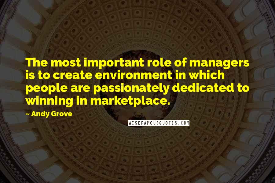 Andy Grove Quotes: The most important role of managers is to create environment in which people are passionately dedicated to winning in marketplace.