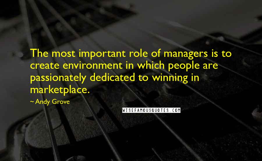 Andy Grove Quotes: The most important role of managers is to create environment in which people are passionately dedicated to winning in marketplace.