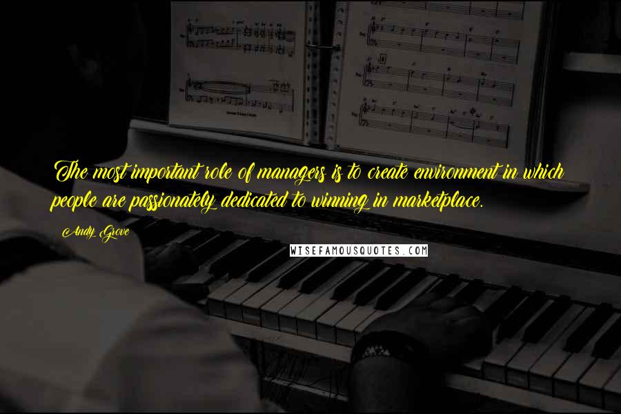 Andy Grove Quotes: The most important role of managers is to create environment in which people are passionately dedicated to winning in marketplace.