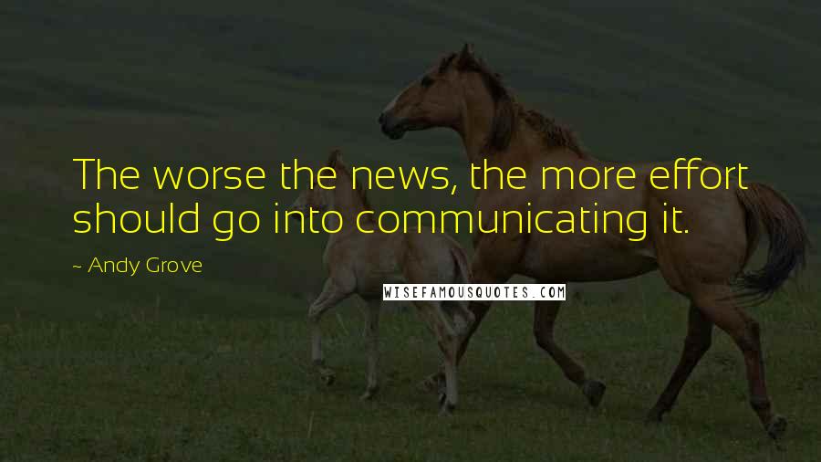 Andy Grove Quotes: The worse the news, the more effort should go into communicating it.