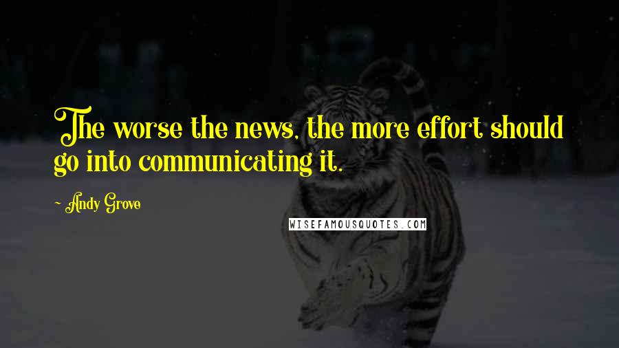 Andy Grove Quotes: The worse the news, the more effort should go into communicating it.