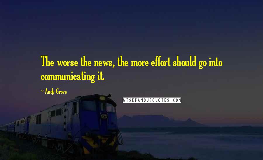 Andy Grove Quotes: The worse the news, the more effort should go into communicating it.