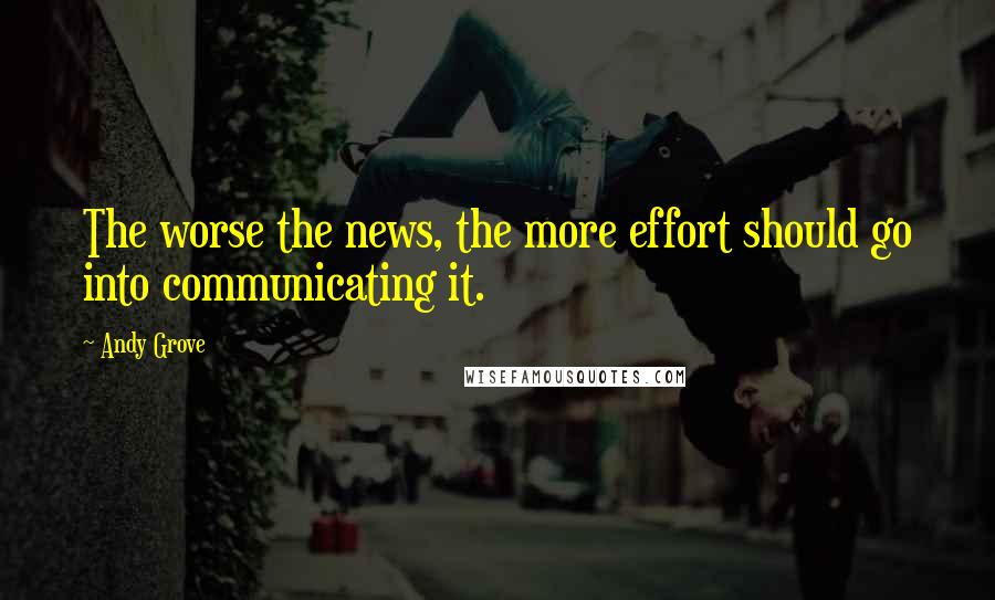 Andy Grove Quotes: The worse the news, the more effort should go into communicating it.