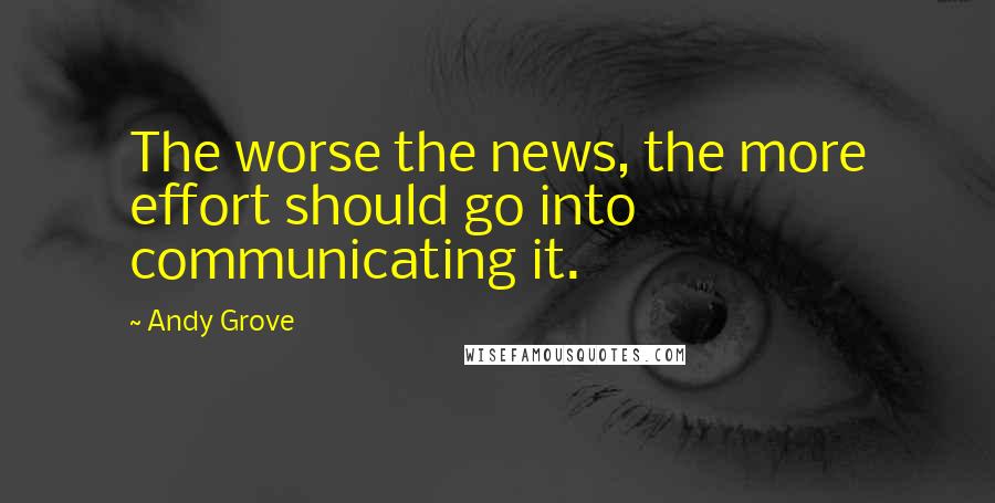 Andy Grove Quotes: The worse the news, the more effort should go into communicating it.