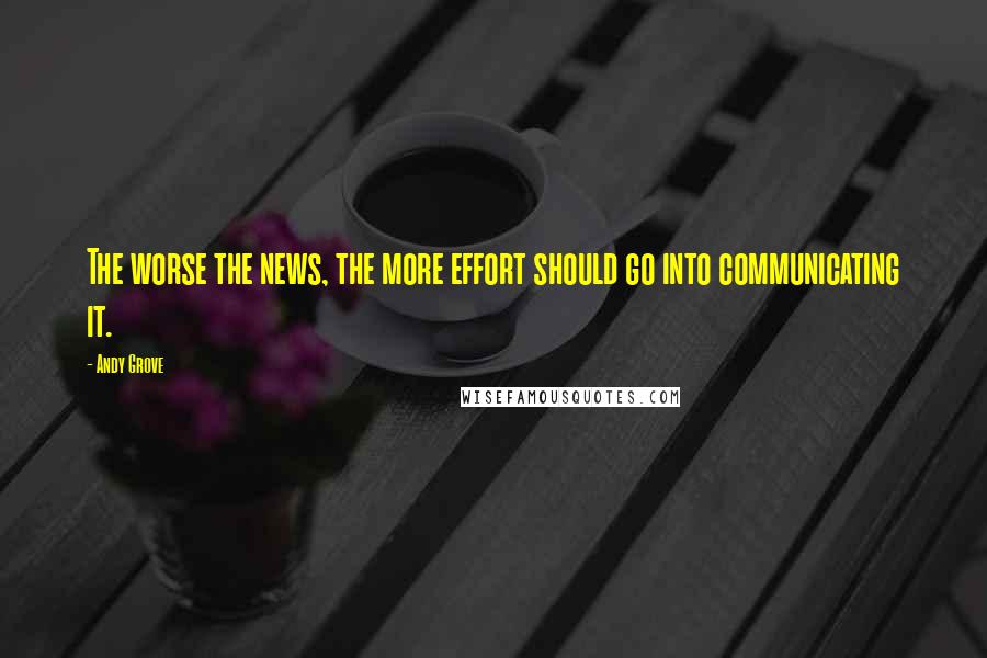 Andy Grove Quotes: The worse the news, the more effort should go into communicating it.