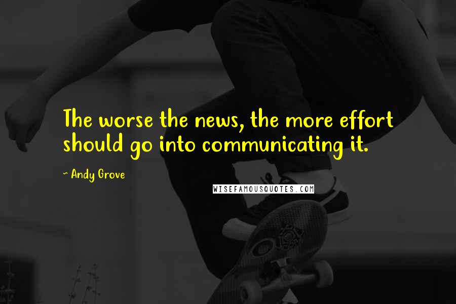 Andy Grove Quotes: The worse the news, the more effort should go into communicating it.