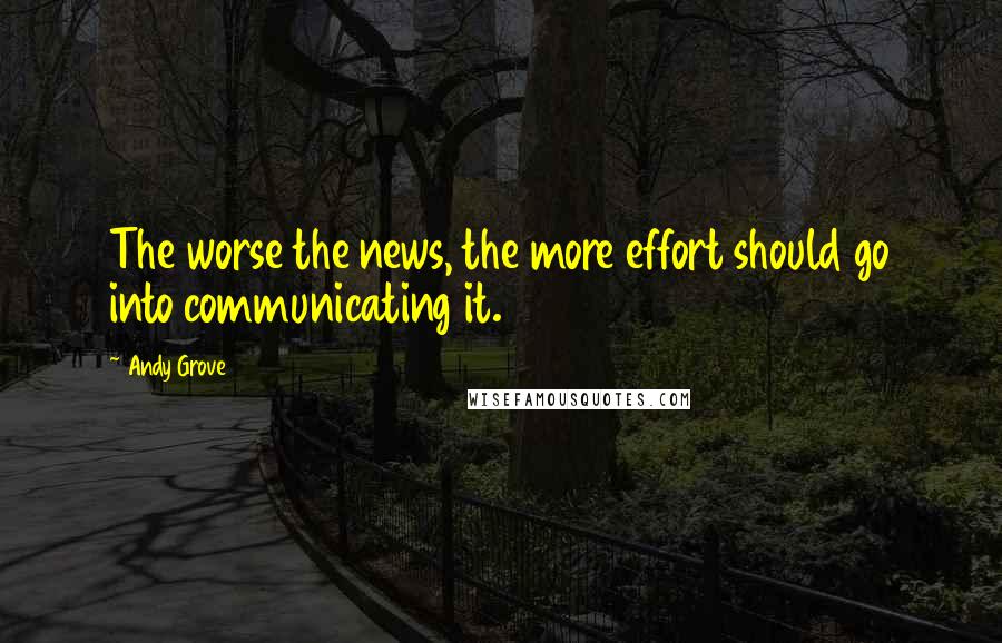 Andy Grove Quotes: The worse the news, the more effort should go into communicating it.