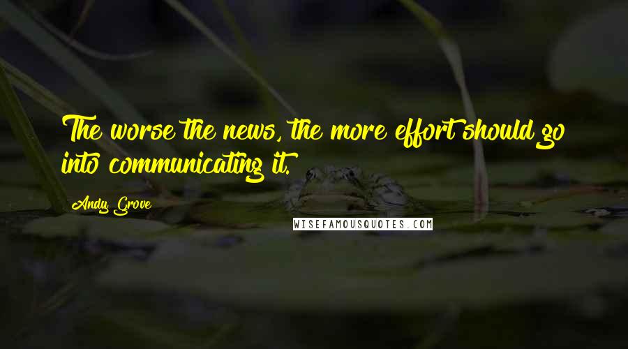 Andy Grove Quotes: The worse the news, the more effort should go into communicating it.