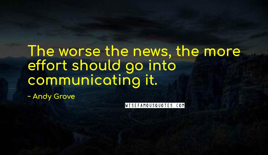 Andy Grove Quotes: The worse the news, the more effort should go into communicating it.