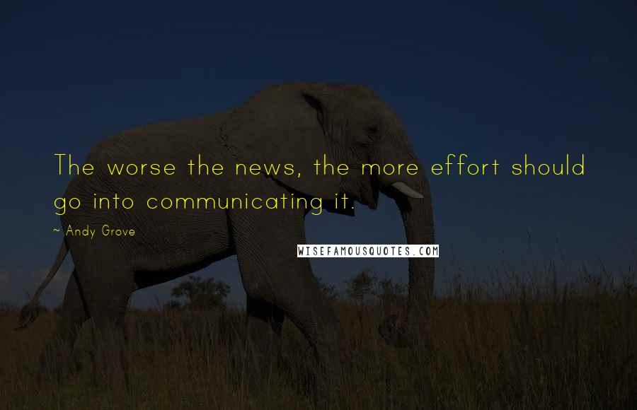 Andy Grove Quotes: The worse the news, the more effort should go into communicating it.