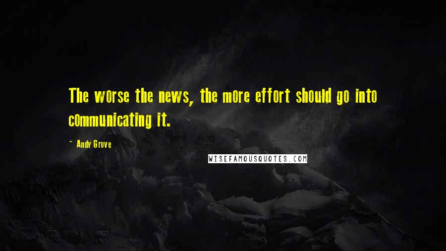 Andy Grove Quotes: The worse the news, the more effort should go into communicating it.