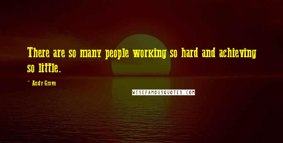 Andy Grove Quotes: There are so many people working so hard and achieving so little.