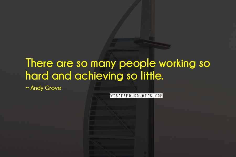 Andy Grove Quotes: There are so many people working so hard and achieving so little.