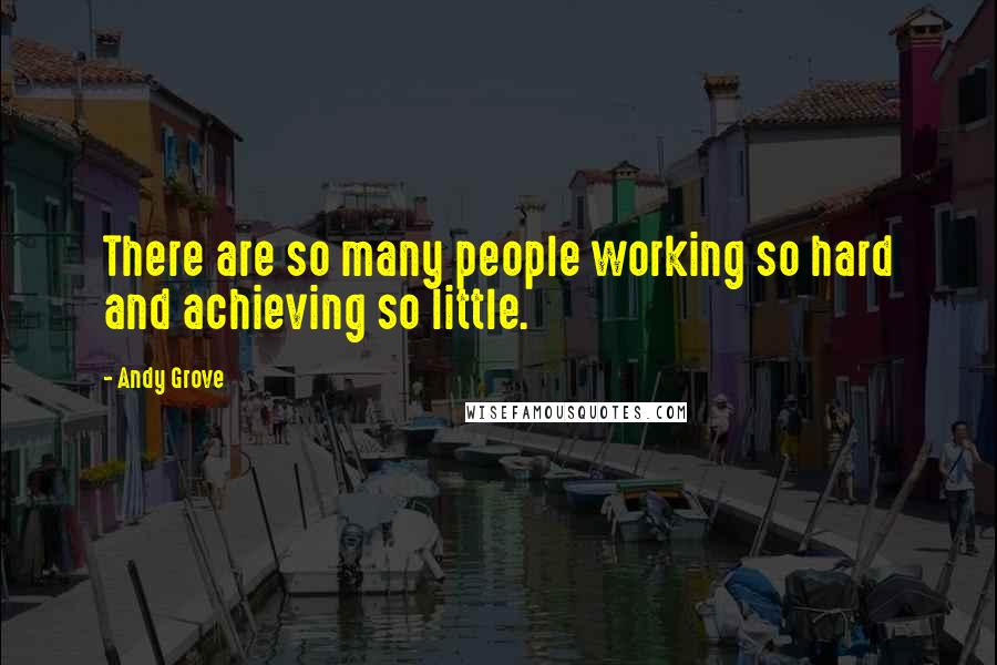 Andy Grove Quotes: There are so many people working so hard and achieving so little.