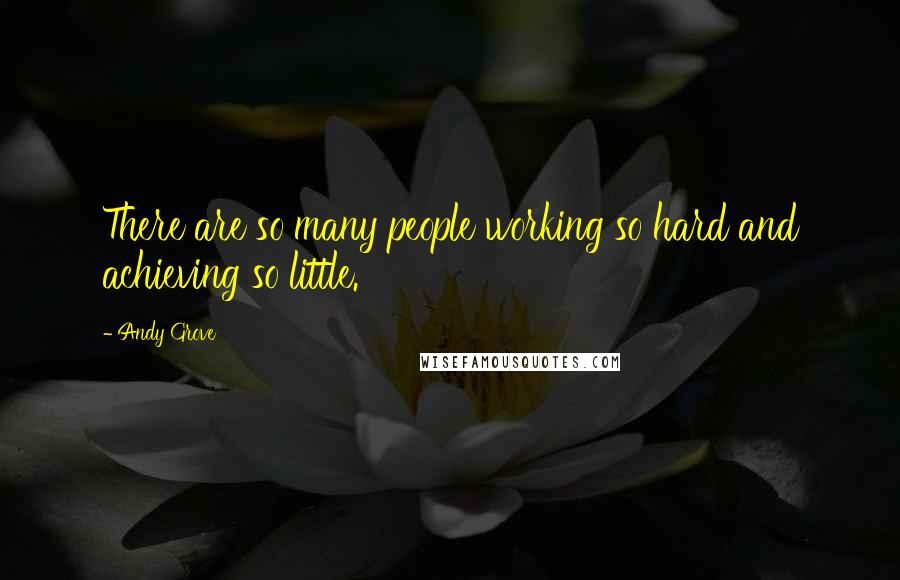 Andy Grove Quotes: There are so many people working so hard and achieving so little.