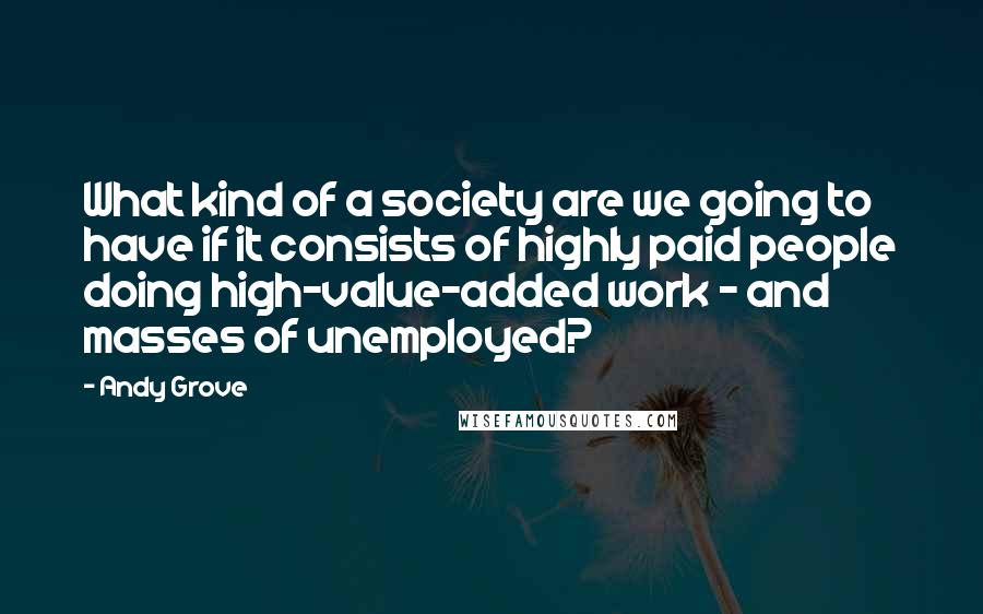 Andy Grove Quotes: What kind of a society are we going to have if it consists of highly paid people doing high-value-added work - and masses of unemployed?