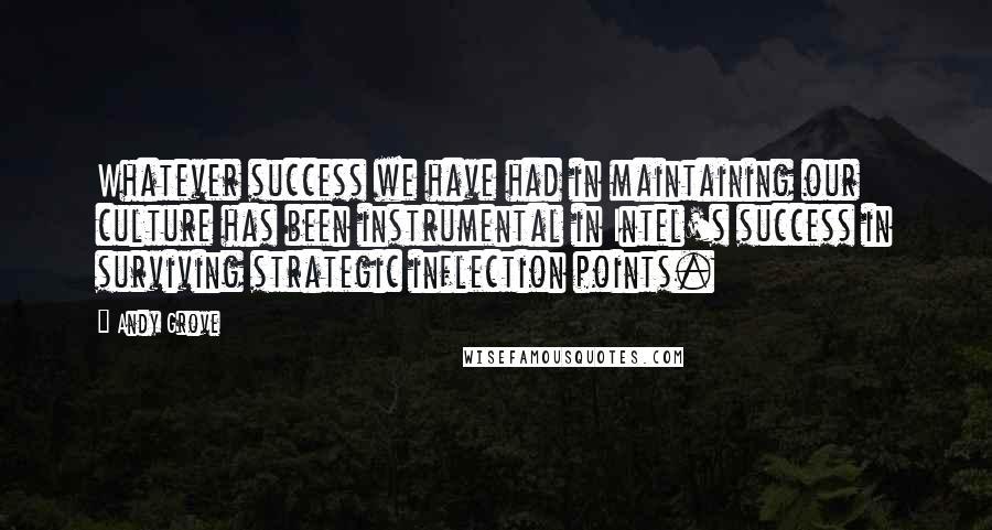 Andy Grove Quotes: Whatever success we have had in maintaining our culture has been instrumental in Intel's success in surviving strategic inflection points.