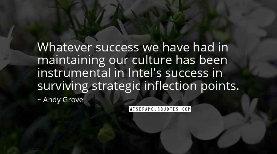 Andy Grove Quotes: Whatever success we have had in maintaining our culture has been instrumental in Intel's success in surviving strategic inflection points.