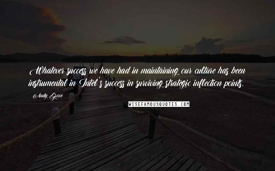 Andy Grove Quotes: Whatever success we have had in maintaining our culture has been instrumental in Intel's success in surviving strategic inflection points.