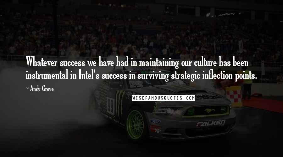 Andy Grove Quotes: Whatever success we have had in maintaining our culture has been instrumental in Intel's success in surviving strategic inflection points.