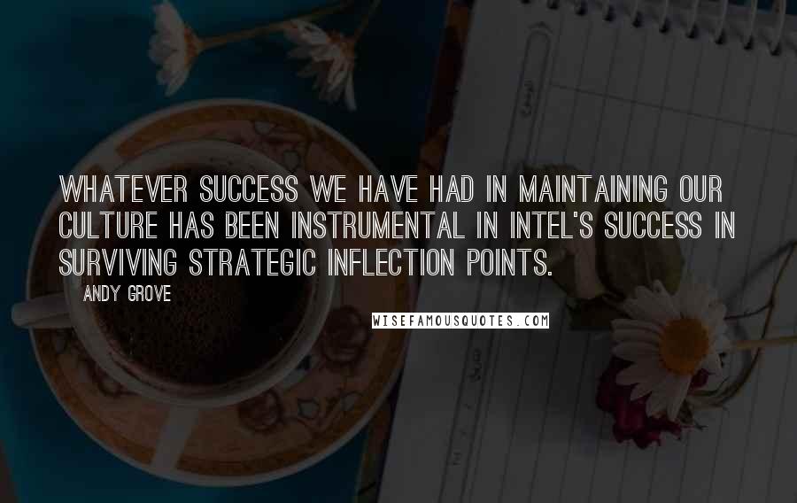 Andy Grove Quotes: Whatever success we have had in maintaining our culture has been instrumental in Intel's success in surviving strategic inflection points.