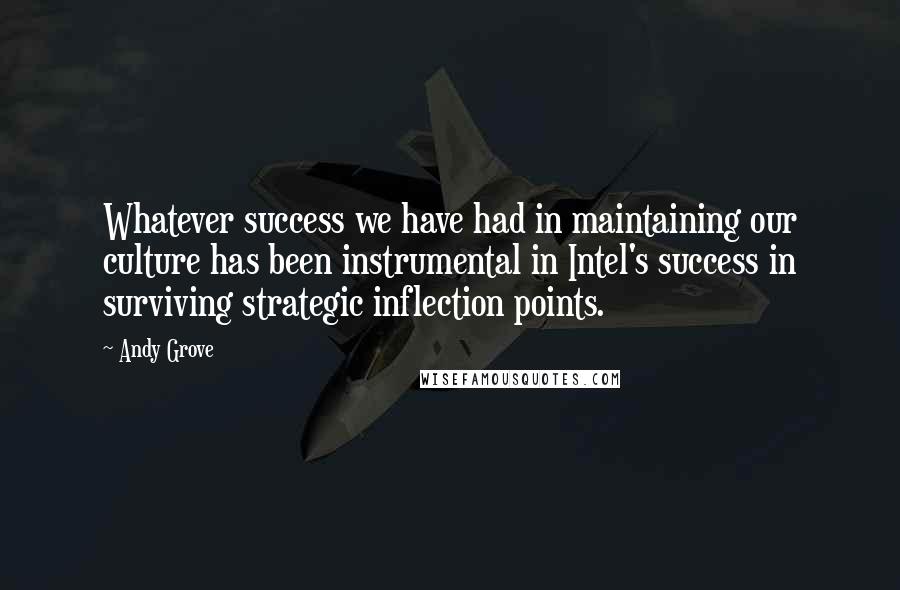 Andy Grove Quotes: Whatever success we have had in maintaining our culture has been instrumental in Intel's success in surviving strategic inflection points.