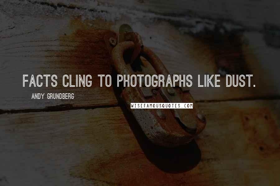 Andy Grundberg Quotes: Facts cling to photographs like dust.